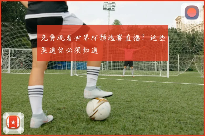 免费观看世界杯预选赛直播?这些渠道你必须知道