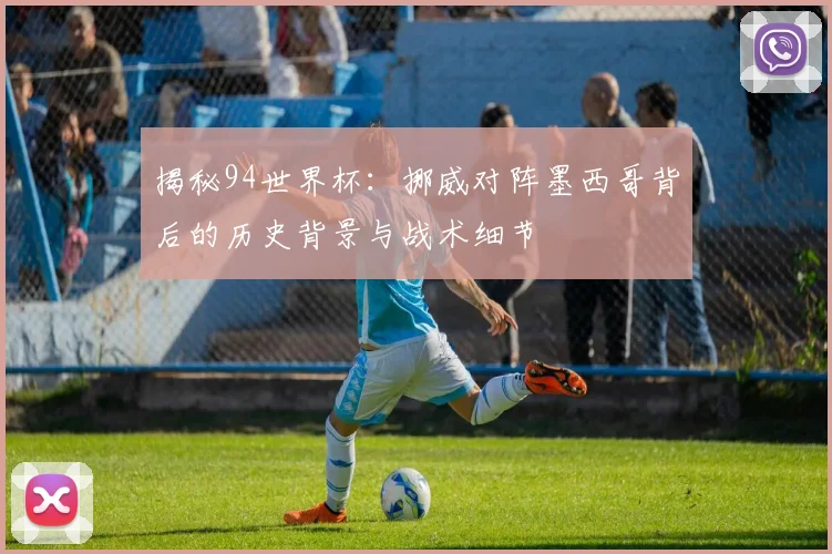 揭秘94世界杯：挪威对阵墨西哥背后的历史背景与战术细节