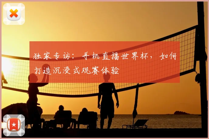 独家专访：手机直播世界杯，如何打造沉浸式观赛体验