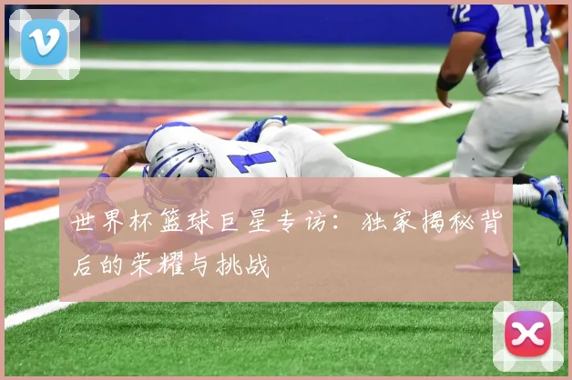 世界杯篮球巨星专访：独家揭秘背后的荣耀与挑战