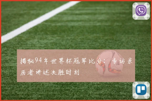 揭秘94年世界杯冠军比分：专访亲历者讲述决胜时刻