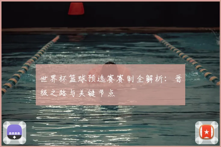世界杯篮球预选赛赛制全解析：晋级之路与关键节点