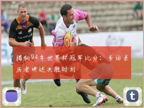 揭秘94年世界杯冠军比分：专访亲历者讲述决胜时刻