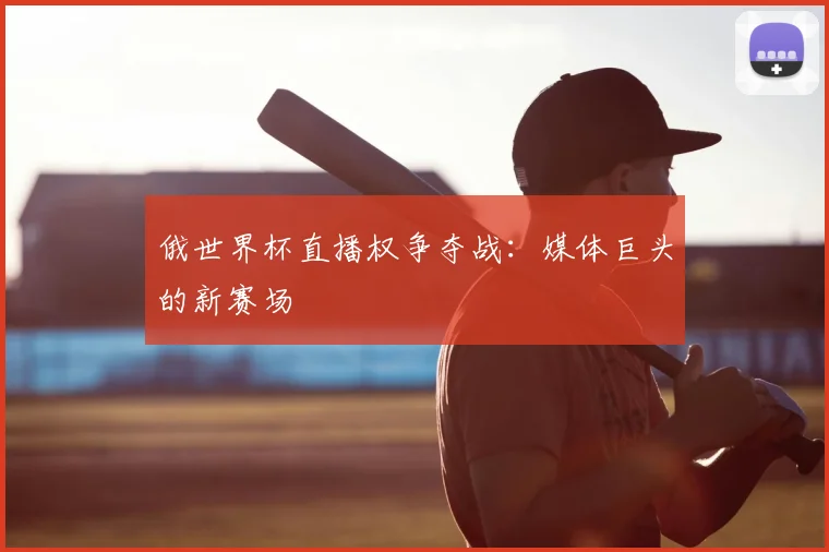 俄世界杯直播权争夺战：媒体巨头的新赛场