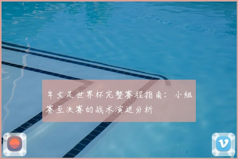 年女足世界杯完整赛程指南:小组赛至决赛的战术演进分析