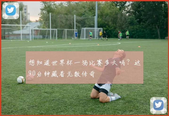想知道世界杯一场比赛多久吗？这90分钟藏着无数传奇