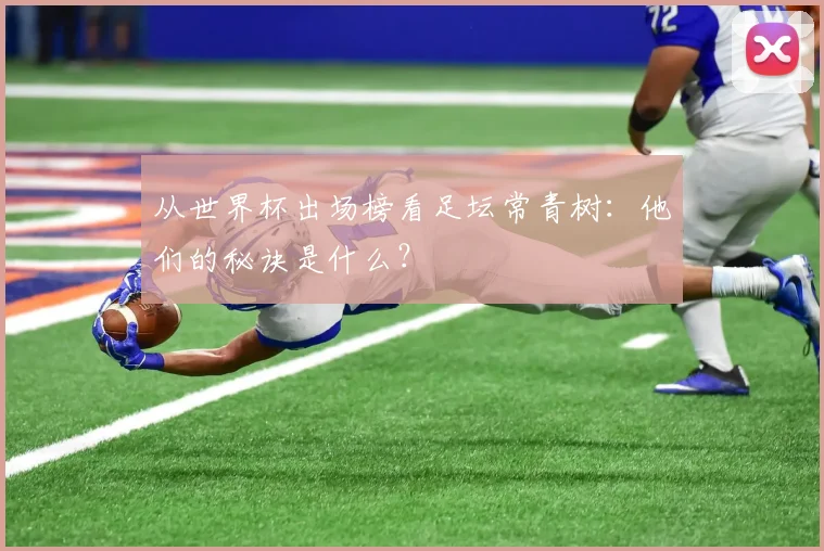 从世界杯出场榜看足坛常青树:他们的秘诀是什么?