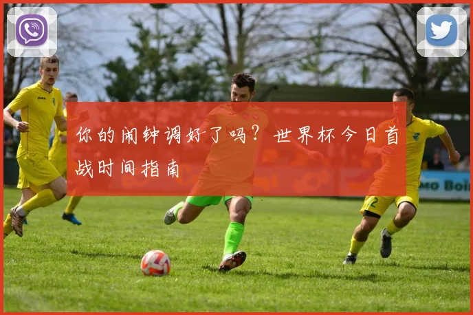 你的闹钟调好了吗？世界杯今日首战时间指南