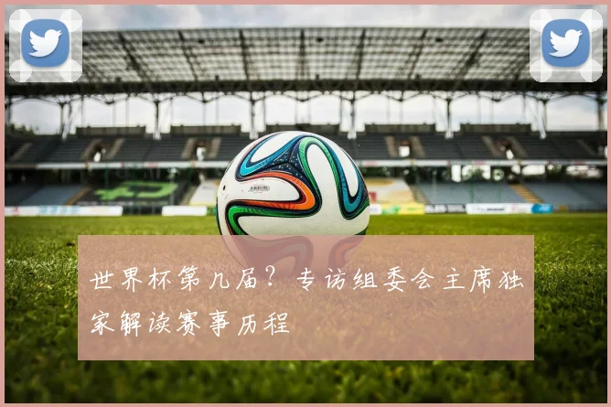 世界杯第几届？专访组委会主席独家解读赛事历程