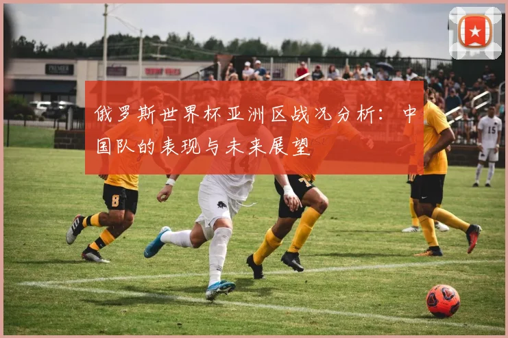 俄罗斯世界杯亚洲区战况分析：中国队的表现与未来展望