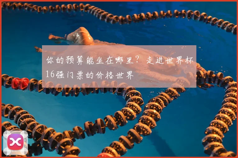 你的预算能坐在哪里？走进世界杯16强门票的价格世界