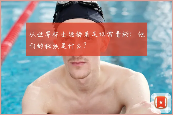 从世界杯出场榜看足坛常青树：他们的秘诀是什么？