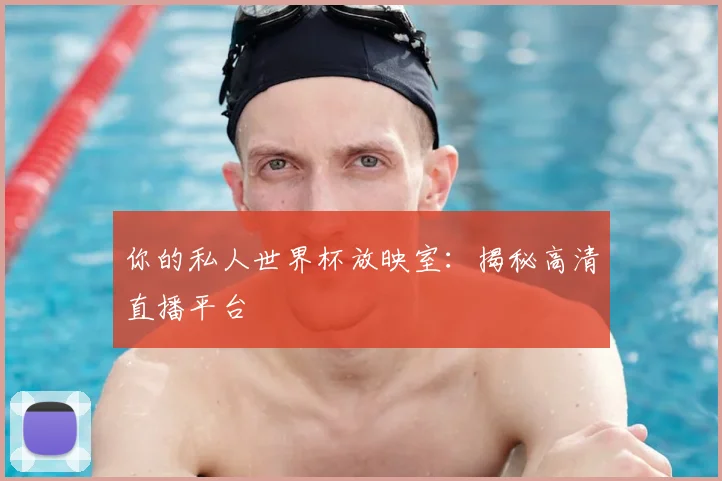 你的私人世界杯放映室：揭秘高清直播平台