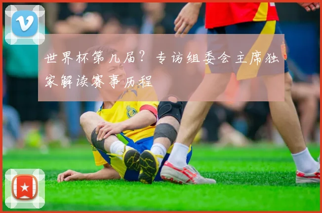 世界杯第几届？专访组委会主席独家解读赛事历程