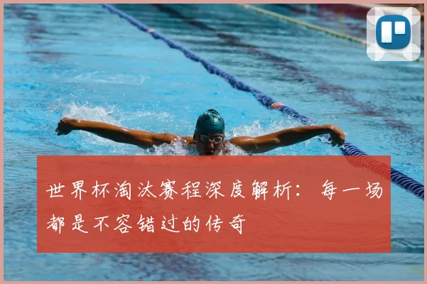 世界杯淘汰赛程深度解析:每一场都是不容错过的传奇