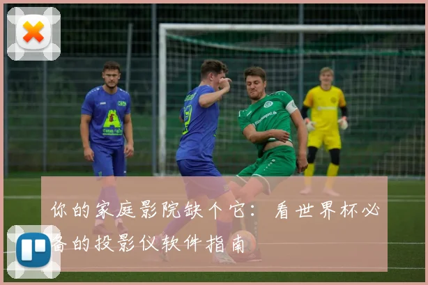 你的家庭影院缺个它：看世界杯必备的投影仪软件指南