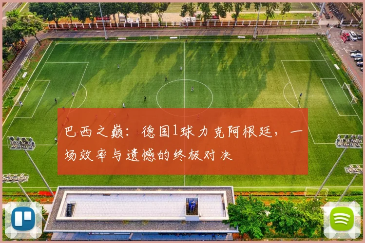 巴西之巅：德国1球力克阿根廷，一场效率与遗憾的终极对决