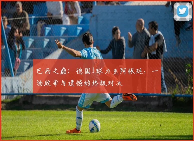 巴西之巅：德国1球力克阿根廷，一场效率与遗憾的终极对决
