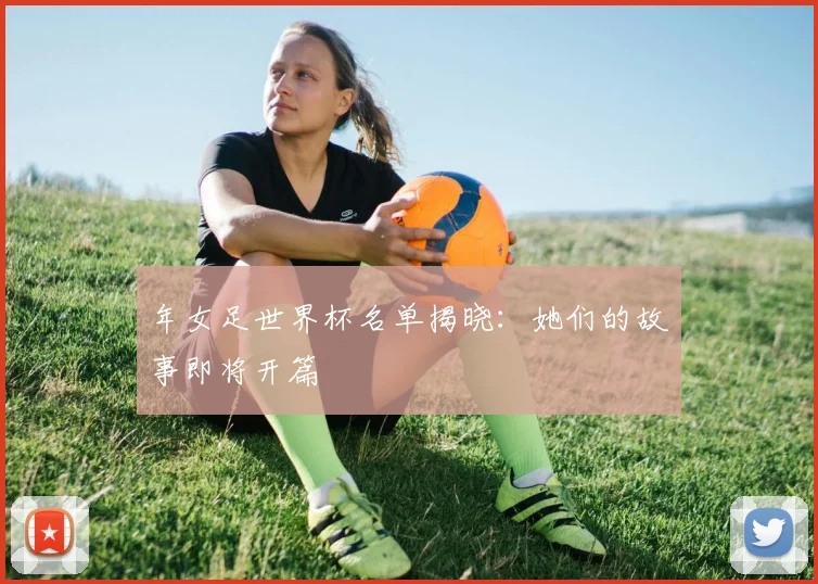年女足世界杯名单揭晓:她们的故事即将开篇