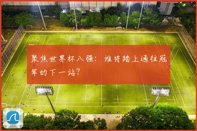 聚焦世界杯八强：谁将踏上通往冠军的下一站？