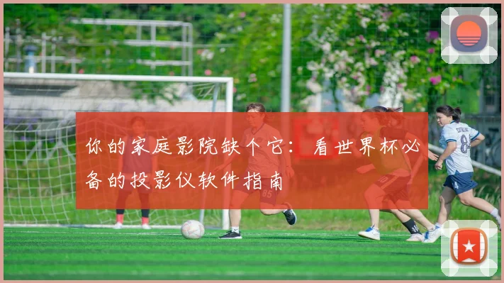 你的家庭影院缺个它：看世界杯必备的投影仪软件指南