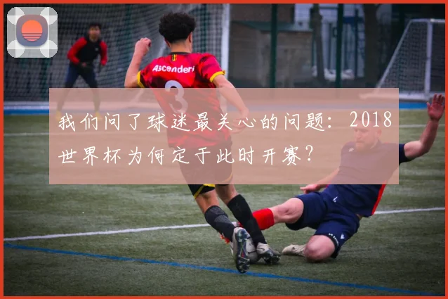 我们问了球迷最关心的问题：2018世界杯为何定于此时开赛？
