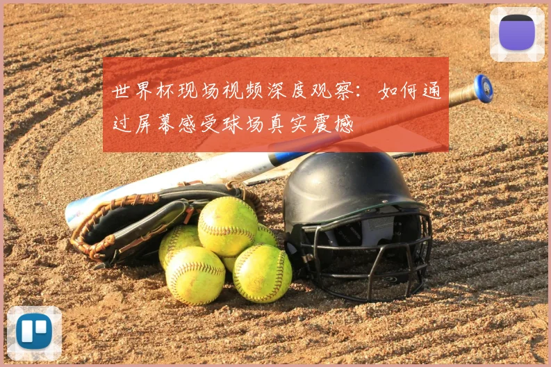 世界杯现场视频深度观察：如何通过屏幕感受球场真实震撼
