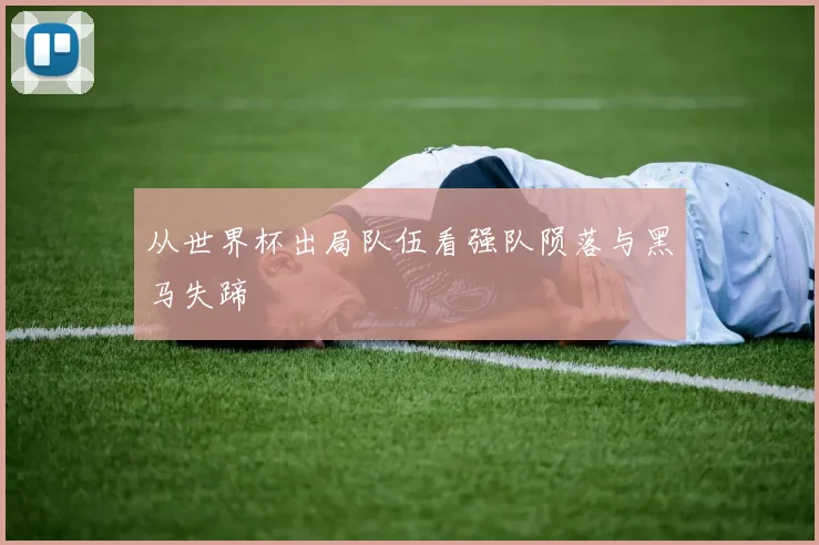 从世界杯出局队伍看强队陨落与黑马失蹄