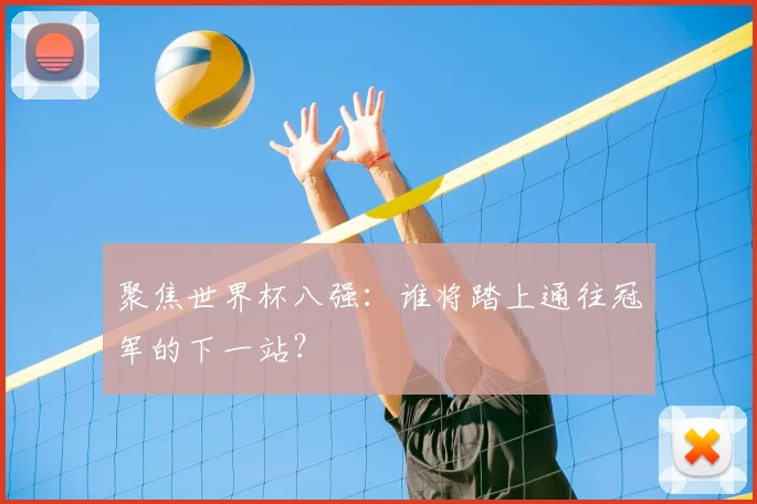 聚焦世界杯八强：谁将踏上通往冠军的下一站？