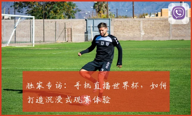 独家专访：手机直播世界杯，如何打造沉浸式观赛体验