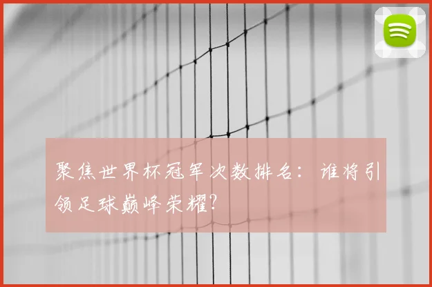 聚焦世界杯冠军次数排名：谁将引领足球巅峰荣耀？