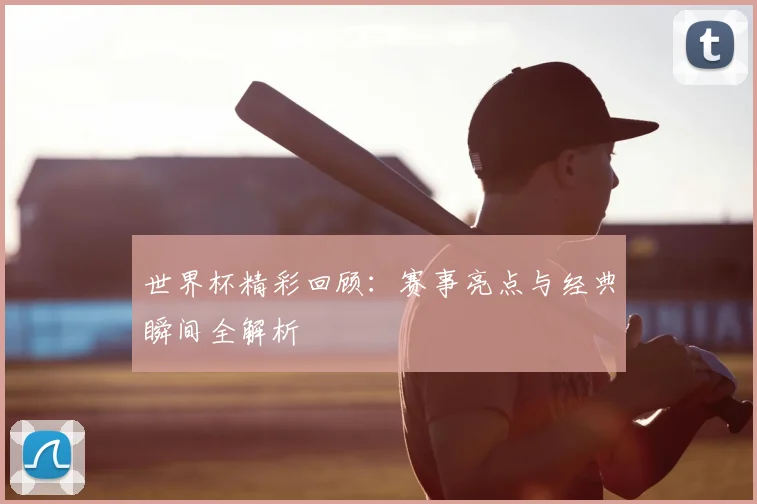 世界杯精彩回顾：赛事亮点与经典瞬间全解析