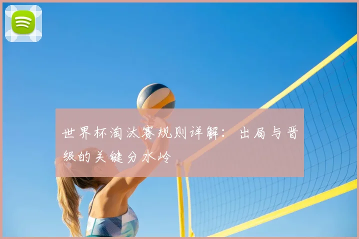 世界杯淘汰赛规则详解：出局与晋级的关键分水岭