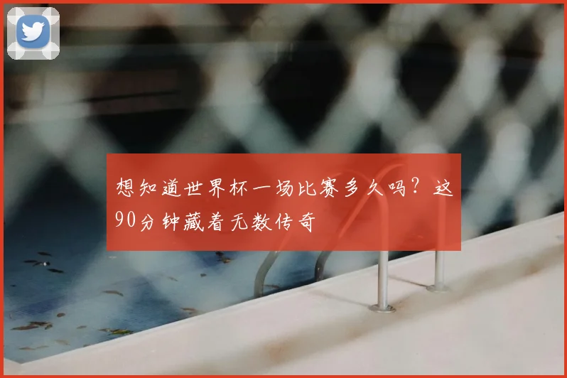 想知道世界杯一场比赛多久吗？这90分钟藏着无数传奇