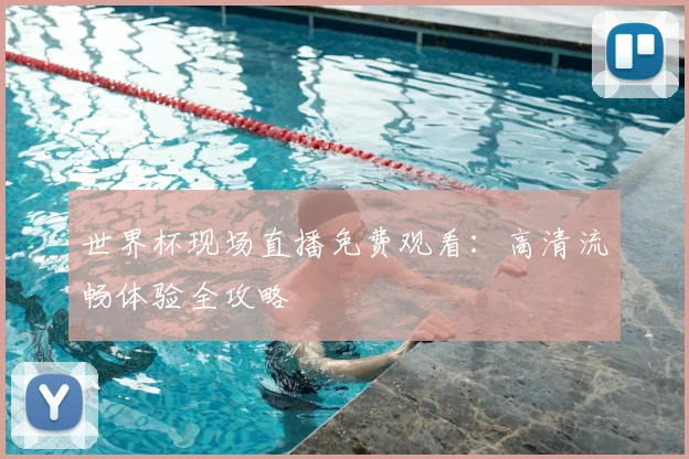世界杯现场直播免费观看：高清流畅体验全攻略