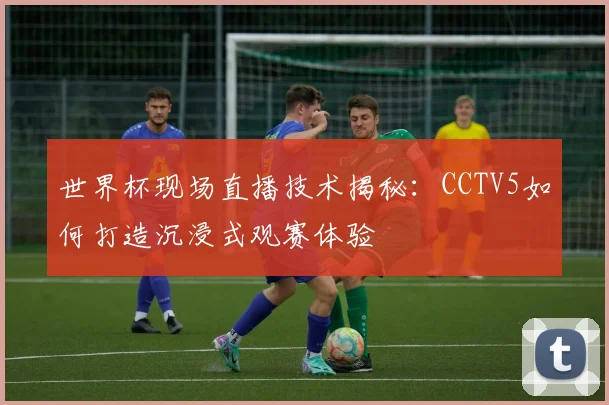 世界杯现场直播技术揭秘：CCTV5如何打造沉浸式观赛体验