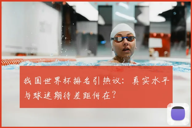 我国世界杯排名引热议：真实水平与球迷期待差距何在？