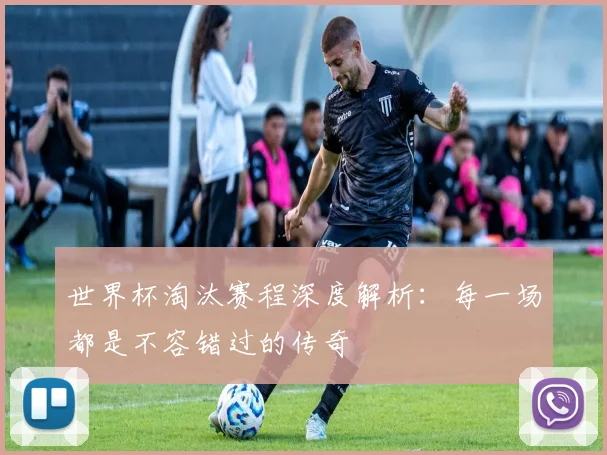 世界杯淘汰赛程深度解析：每一场都是不容错过的传奇