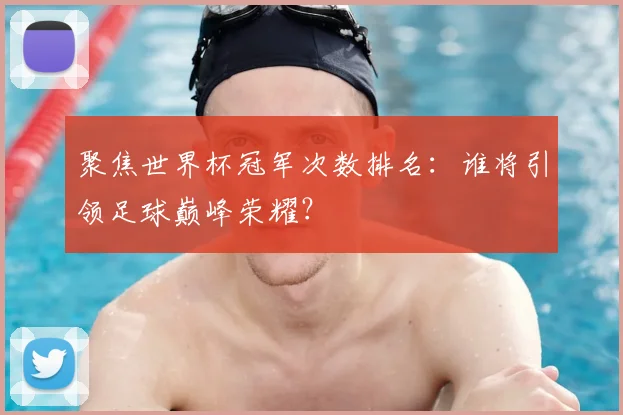 聚焦世界杯冠军次数排名：谁将引领足球巅峰荣耀？
