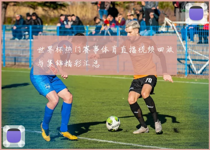 世界杯热门赛事体育直播视频回放与集锦精彩汇总
