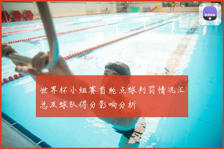 世界杯小组赛首轮点球判罚情况汇总及球队得分影响分析