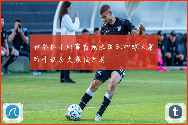 世界杯小组赛首轮法国队四球大胜对手创历史最佳开局