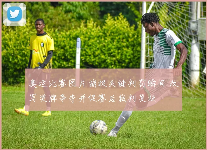 奥运比赛图片捕捉关键判罚瞬间 改写奖牌争夺并促赛后裁判复核