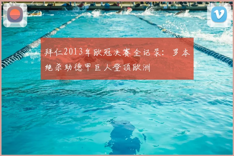 拜仁2013年欧冠决赛全记录：罗本绝杀助德甲巨人登顶欧洲