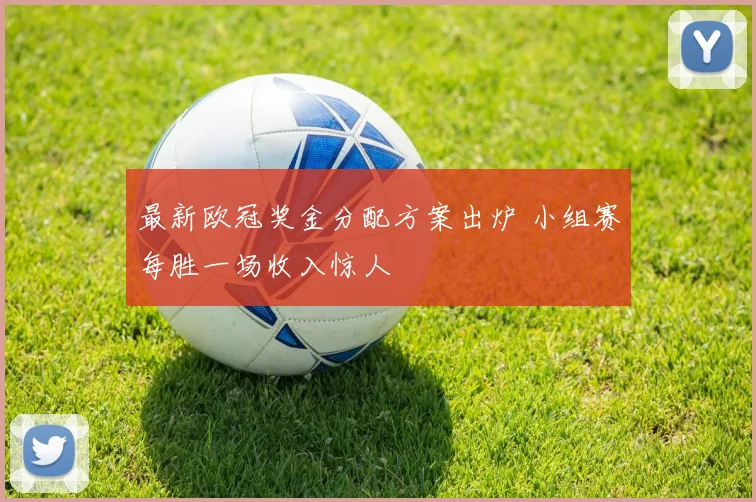 最新欧冠奖金分配方案出炉 小组赛每胜一场收入惊人