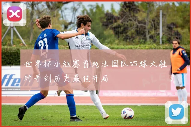 世界杯小组赛首轮法国队四球大胜对手创历史最佳开局