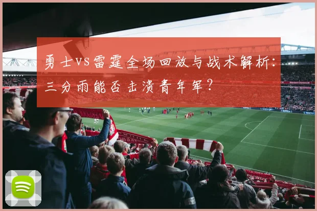 勇士vs雷霆全场回放与战术解析：三分雨能否击溃青年军？