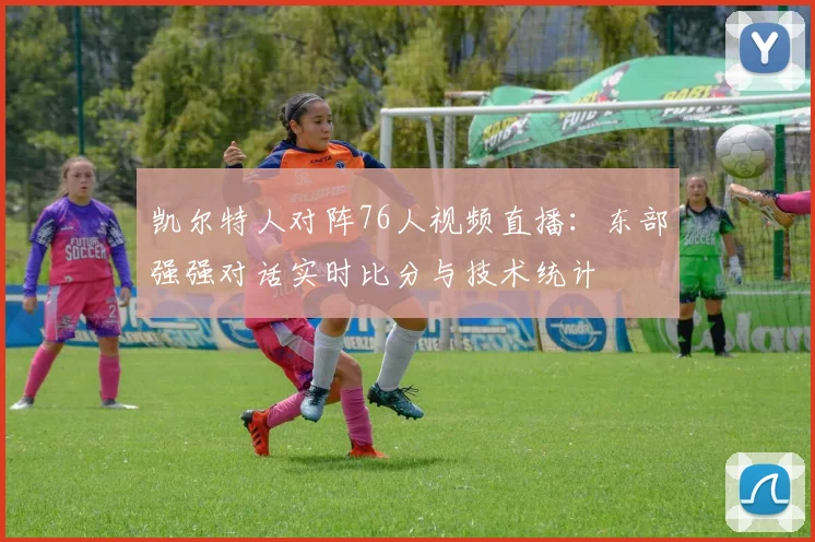 凯尔特人对阵76人视频直播：东部强强对话实时比分与技术统计