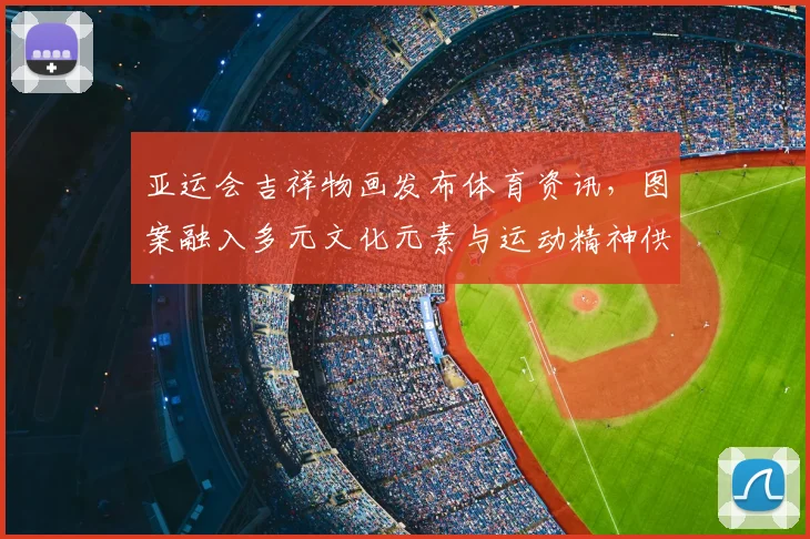 亚运会吉祥物画发布体育资讯，图案融入多元文化元素与运动精神供媒体解读