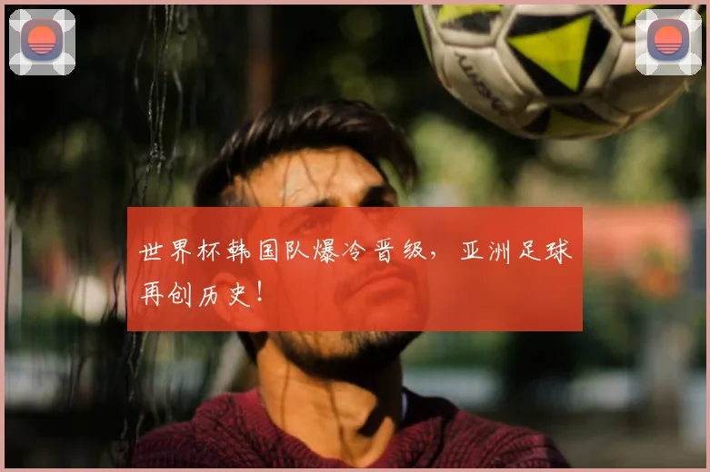 世界杯韩国队爆冷晋级，亚洲足球再创历史！